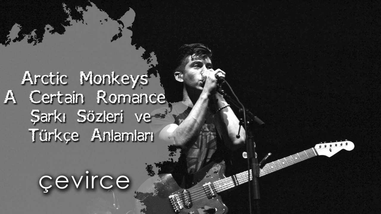 Arctic Monkeys – A Certain Romance Şarkı Sözleri ve Türkçe Anlamları