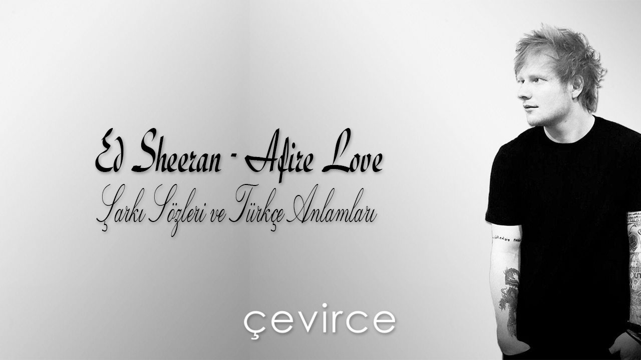 Ed Sheeran – Afire Love Şarkı Sözleri ve Türkçe Anlamları