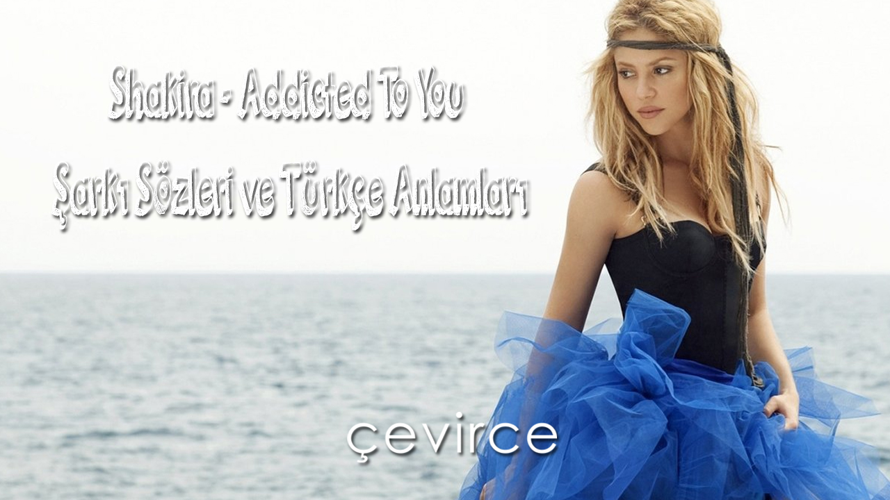 Shakira – Addicted To You Şarkı Sözleri ve Türkçe Anlamları