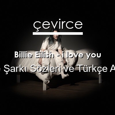 Billie Eilish – i love you İngilizce Sözleri Türkçe Anlamları