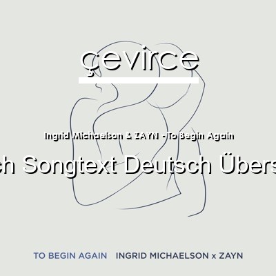 Ingrid Michaelson & ZAYN – To Begin Again Englisch Songtext Deutsch Übersetzung