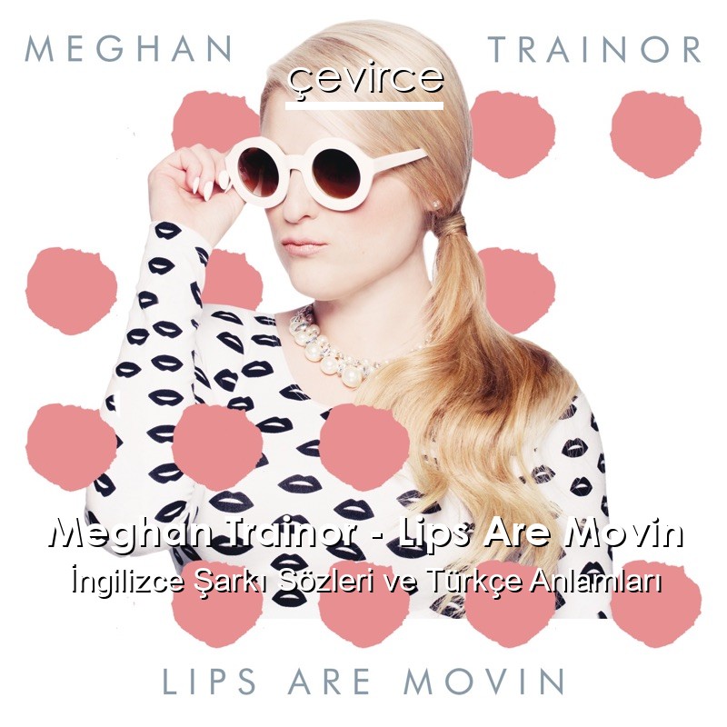 Meghan Trainor – Lips Are Movin İngilizce Sözleri Türkçe Anlamları