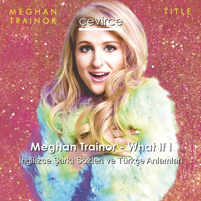 Meghan Trainor – What If I İngilizce Sözleri Türkçe Anlamları