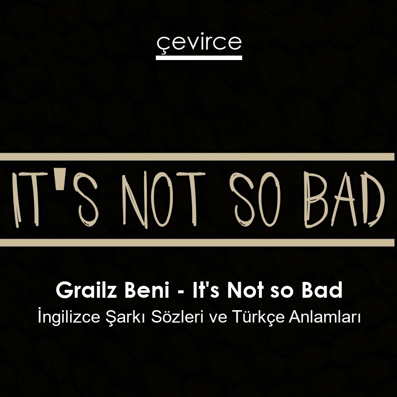 Grailz Beni – It’s Not so Bad İngilizce Şarkı Sözleri Türkçe Anlamları