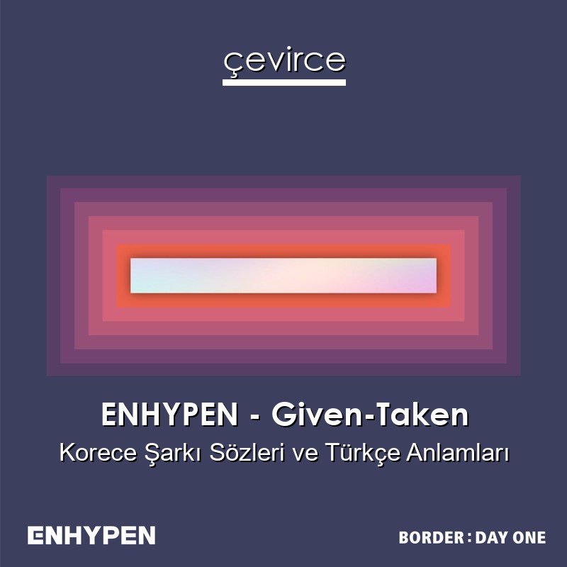 ENHYPEN – Given-Taken Korece Şarkı Sözleri Türkçe Anlamları