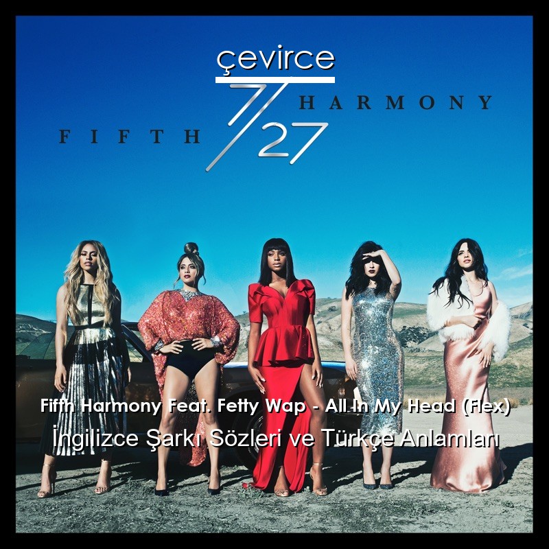 Fifth Harmony Feat. Fetty Wap – All In My Head (Flex) İngilizce Şarkı Sözleri Türkçe Anlamları