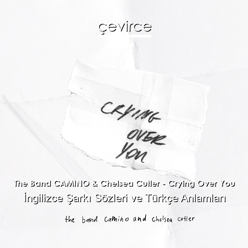 The Band CAMINO & Chelsea Cutler – Crying Over You İngilizce Şarkı Sözleri Türkçe Anlamları