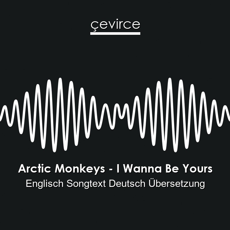 Arctic Monkeys – I Wanna Be Yours Englisch Songtext Deutsch Übersetzung