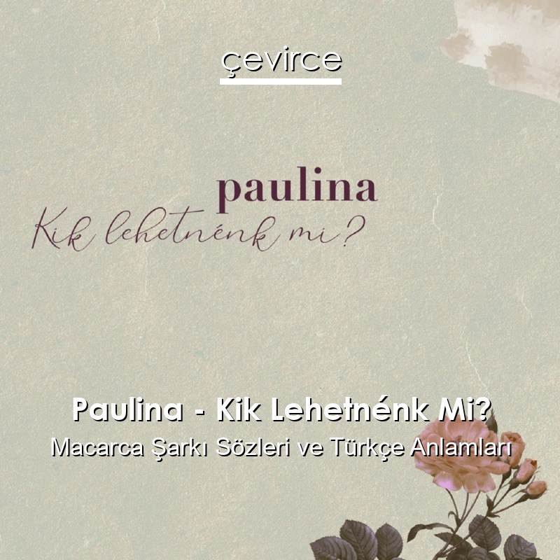 Paulina – Kik Lehetnénk Mi? Macarca Şarkı Sözleri Türkçe Anlamları