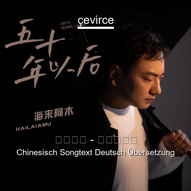 海来阿木 – 五十年以后 Chinesisch Songtext Deutsch Übersetzung