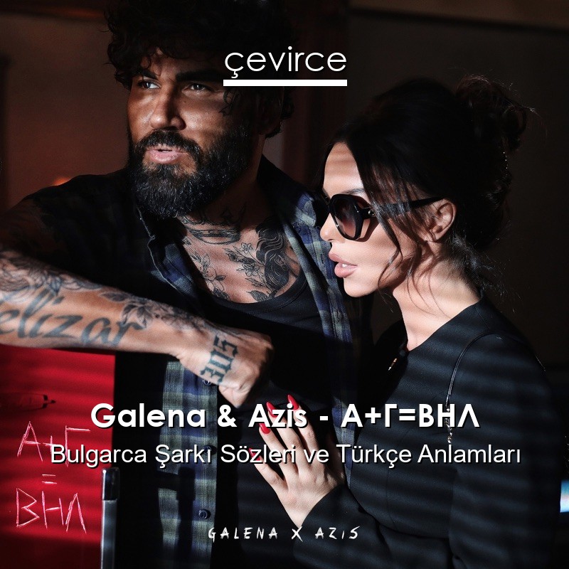 Galena & Azis – А+Г=ВНЛ Bulgarca Şarkı Sözleri Türkçe Anlamları