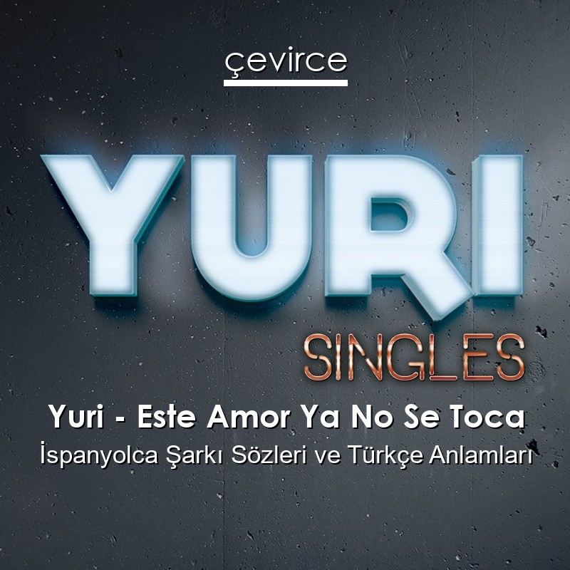 Yuri – Este Amor Ya No Se Toca İspanyolca Şarkı Sözleri Türkçe Anlamları