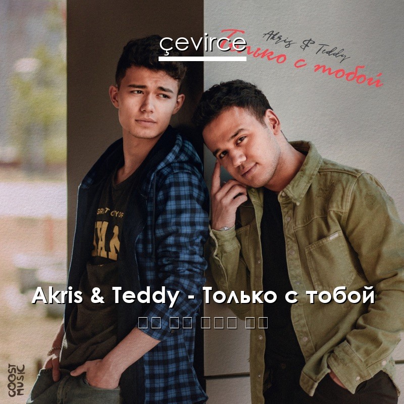 Akris & Teddy – Только с тобой 俄語 歌詞 中國人 翻譯