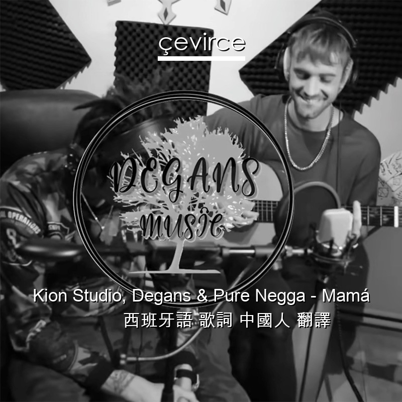 Kion Studio, Degans & Pure Negga – Mamá 西班牙語 歌詞 中國人 翻譯