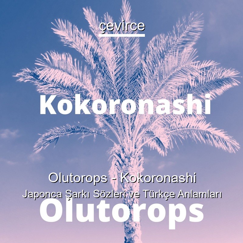 Olutorops – Kokoronashi Japonca Şarkı Sözleri Türkçe Anlamları