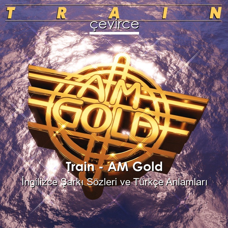 Train – AM Gold İngilizce Şarkı Sözleri Türkçe Anlamları