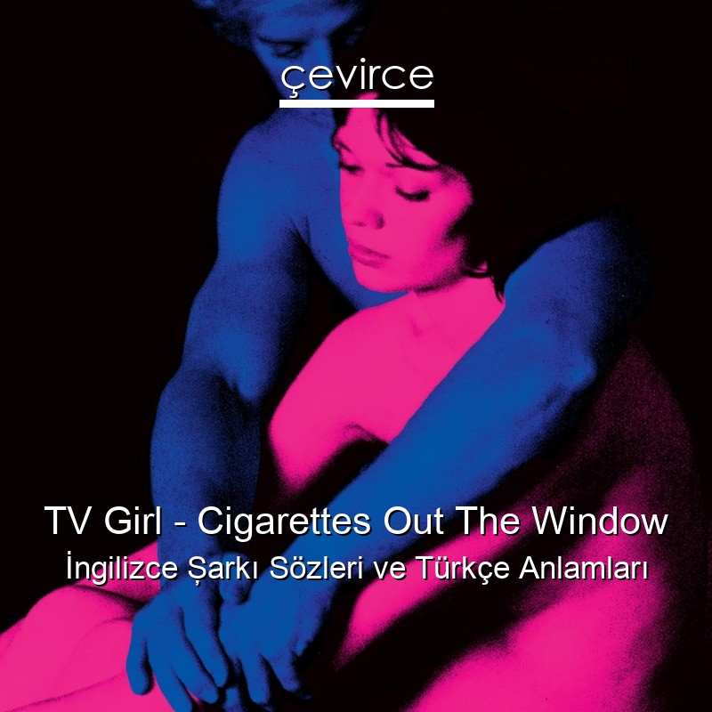 TV Girl – Cigarettes Out The Window İngilizce Şarkı Sözleri Türkçe Anlamları