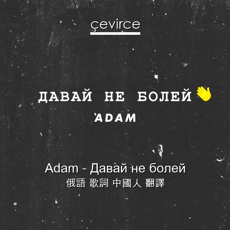 Adam – Давай не болей 俄語 歌詞 中國人 翻譯