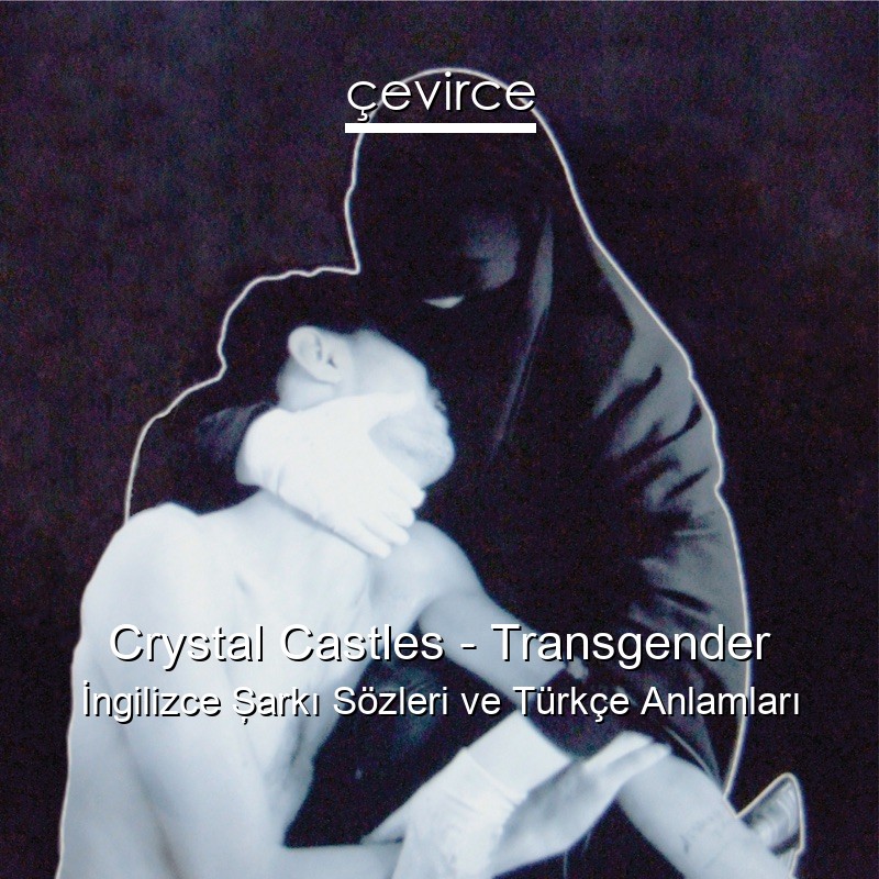 Crystal Castles – Transgender İngilizce Şarkı Sözleri Türkçe Anlamları