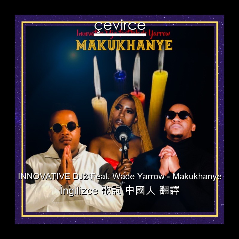 INNOVATIVE DJz Feat. Wade Yarrow – Makukhanye  歌詞 中國人 翻譯