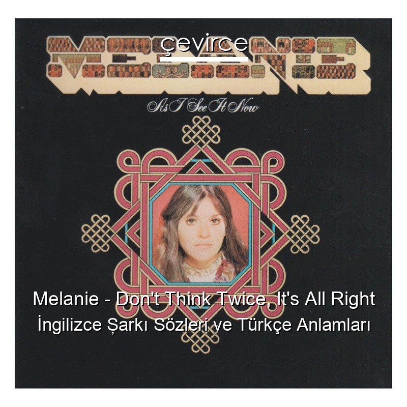 Melanie – Don’t Think Twice, It’s All Right İngilizce Şarkı Sözleri Türkçe Anlamları