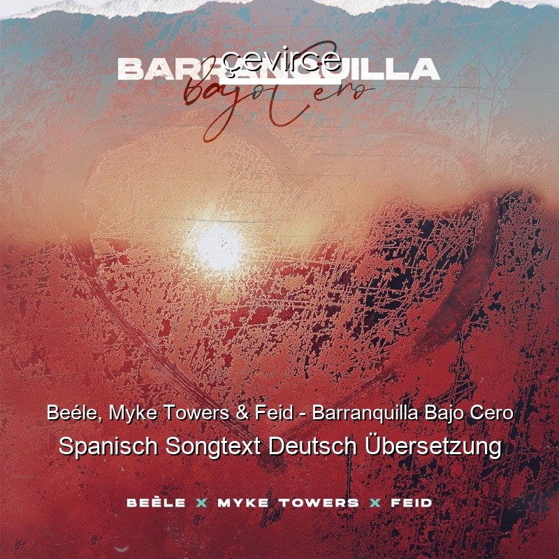 Beéle, Myke Towers & Feid – Barranquilla Bajo Cero Spanisch Songtext Deutsch Übersetzung