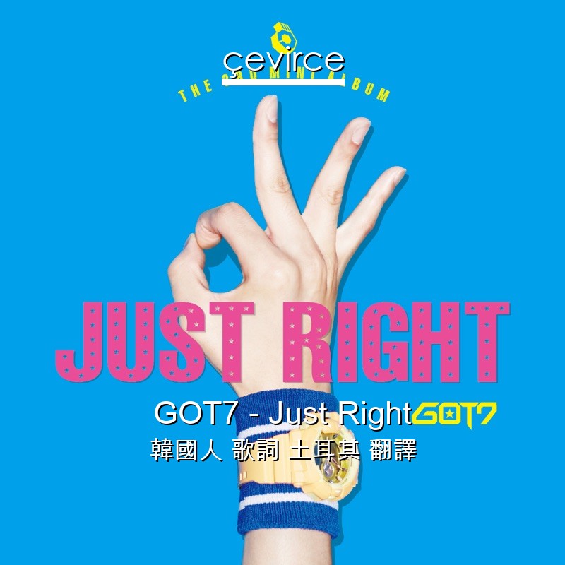 GOT7 – Just Right 韓國人 歌詞 土耳其 翻譯