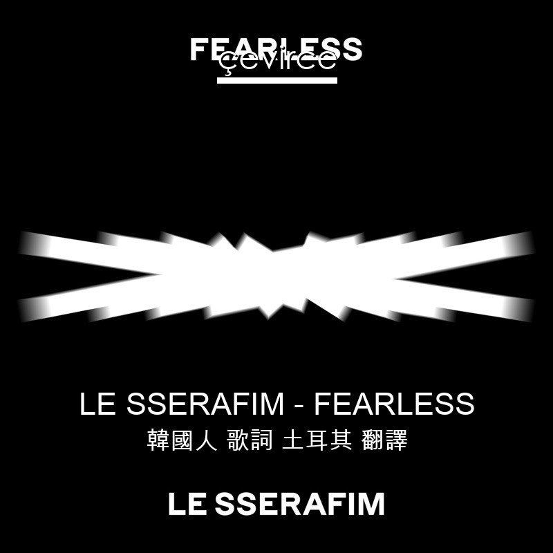 LE SSERAFIM – FEARLESS 韓國人 歌詞 土耳其 翻譯