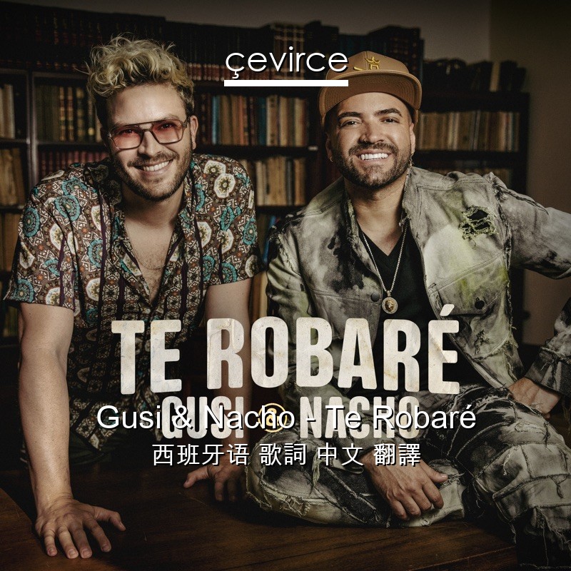 Gusi & Nacho – Te Robaré 西班牙语 歌詞 中文 翻譯