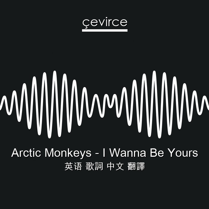 Arctic Monkeys – I Wanna Be Yours 英语 歌詞 中文 翻譯