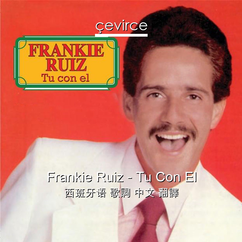 Frankie Ruiz – Tu Con El 西班牙语 歌詞 中文 翻譯