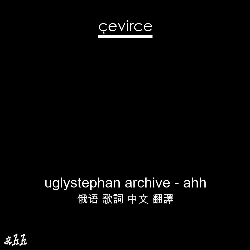 uglystephan archive – ahh 俄语 歌詞 中文 翻譯