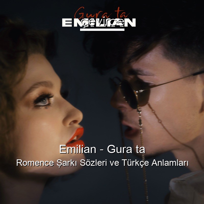 Emilian – Gura ta Romence Şarkı Sözleri Türkçe Anlamları