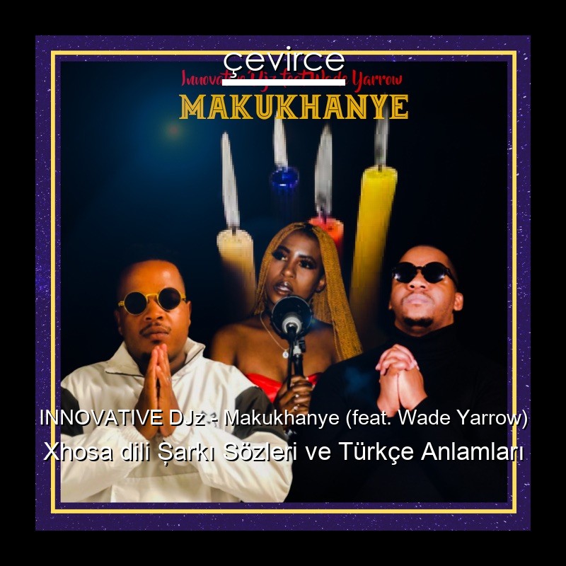 INNOVATIVE DJz – Makukhanye (feat. Wade Yarrow) Xhosa dili Şarkı Sözleri Türkçe Anlamları