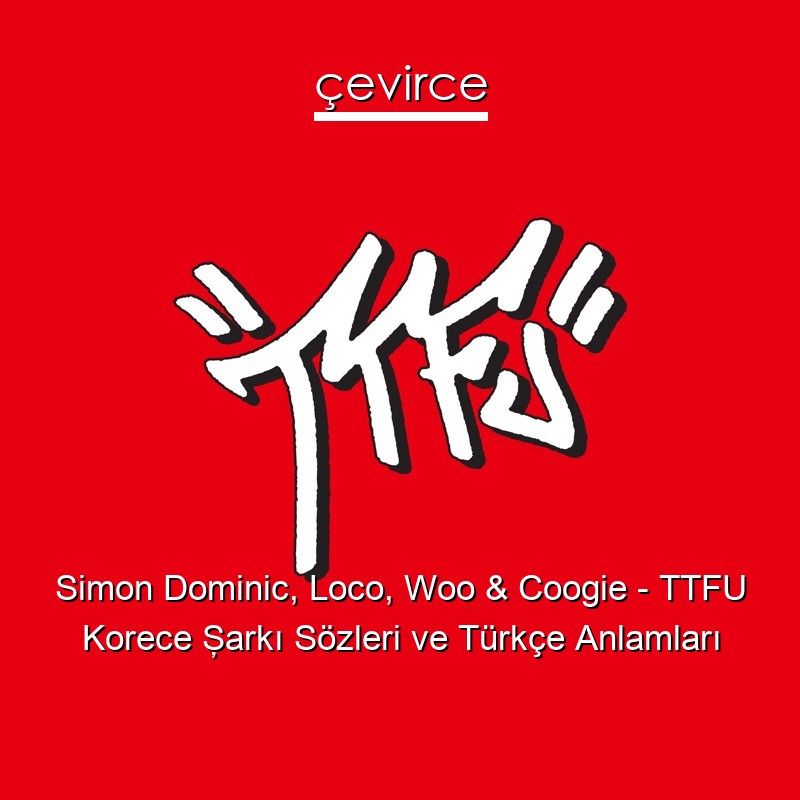 Simon Dominic, Loco, Woo & Coogie – TTFU Korece Şarkı Sözleri Türkçe Anlamları