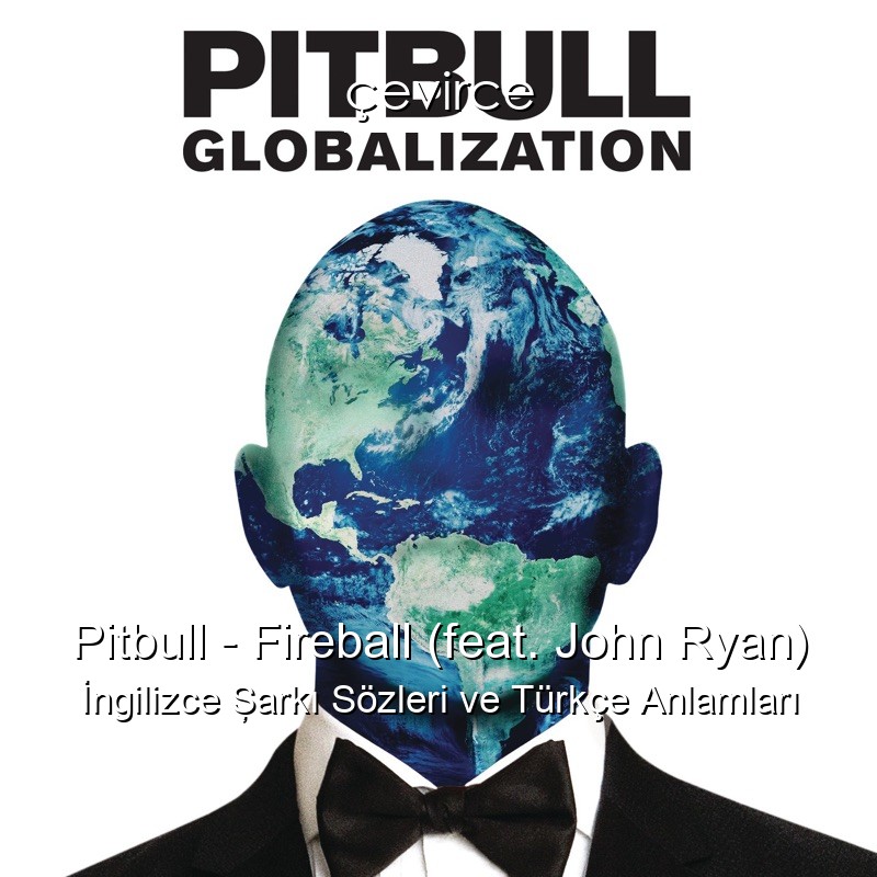 Pitbull – Fireball (feat. John Ryan) İngilizce Şarkı Sözleri Türkçe Anlamları