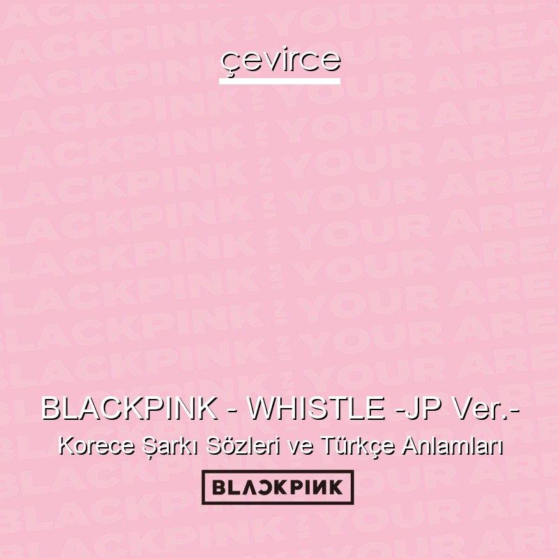 BLACKPINK – WHISTLE -JP Ver.- Korece Şarkı Sözleri Türkçe Anlamları