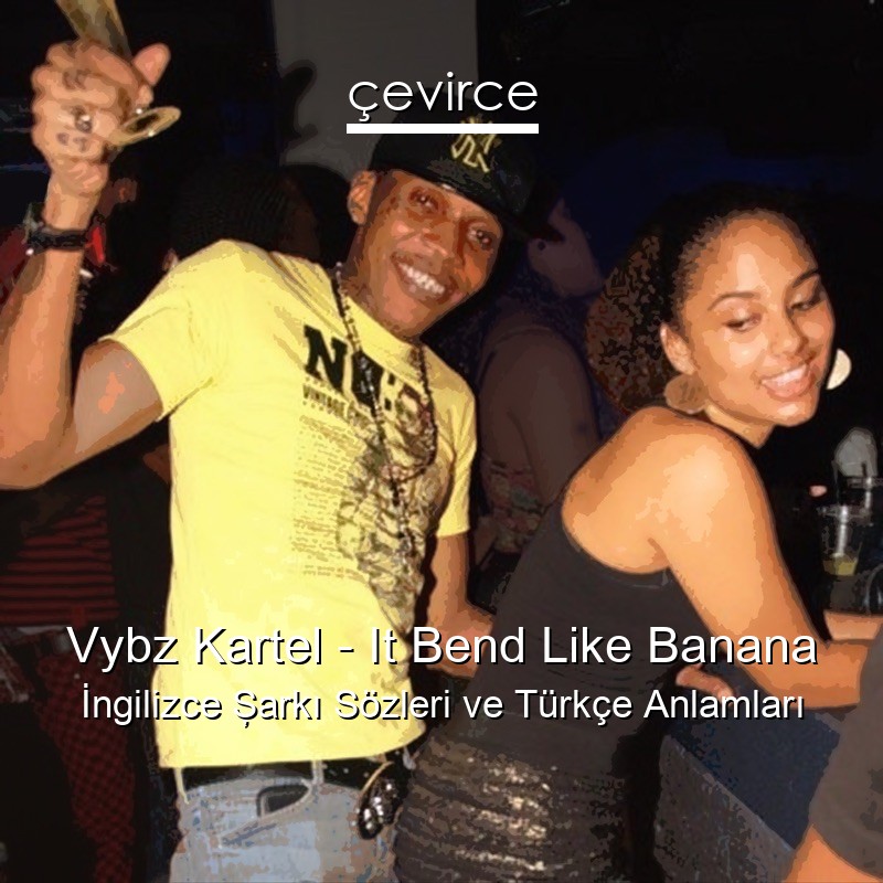 Vybz Kartel – It Bend Like Banana İngilizce Şarkı Sözleri Türkçe Anlamları