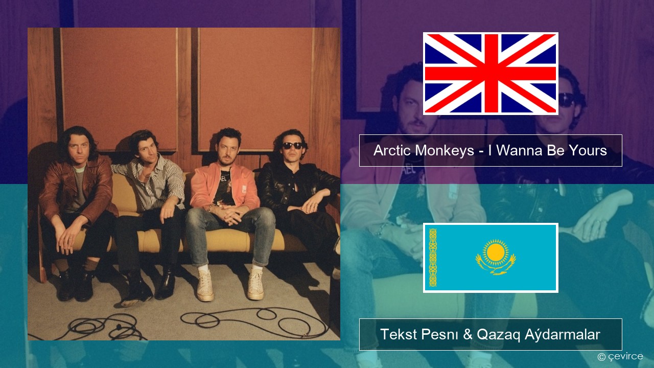 Arctic Monkeys – I Wanna Be Yours Aǵylshyn Tekst Pesnı & Qazaq (latyn) Aýdarmalar