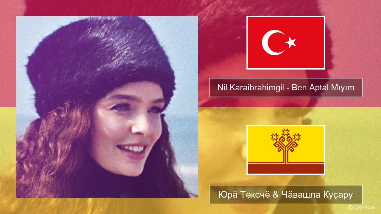 Nil Karaibrahimgil – Ben Aptal Mıyım Турккӑ Юрӑ Тексчӗ & Чӑвашла Куҫару