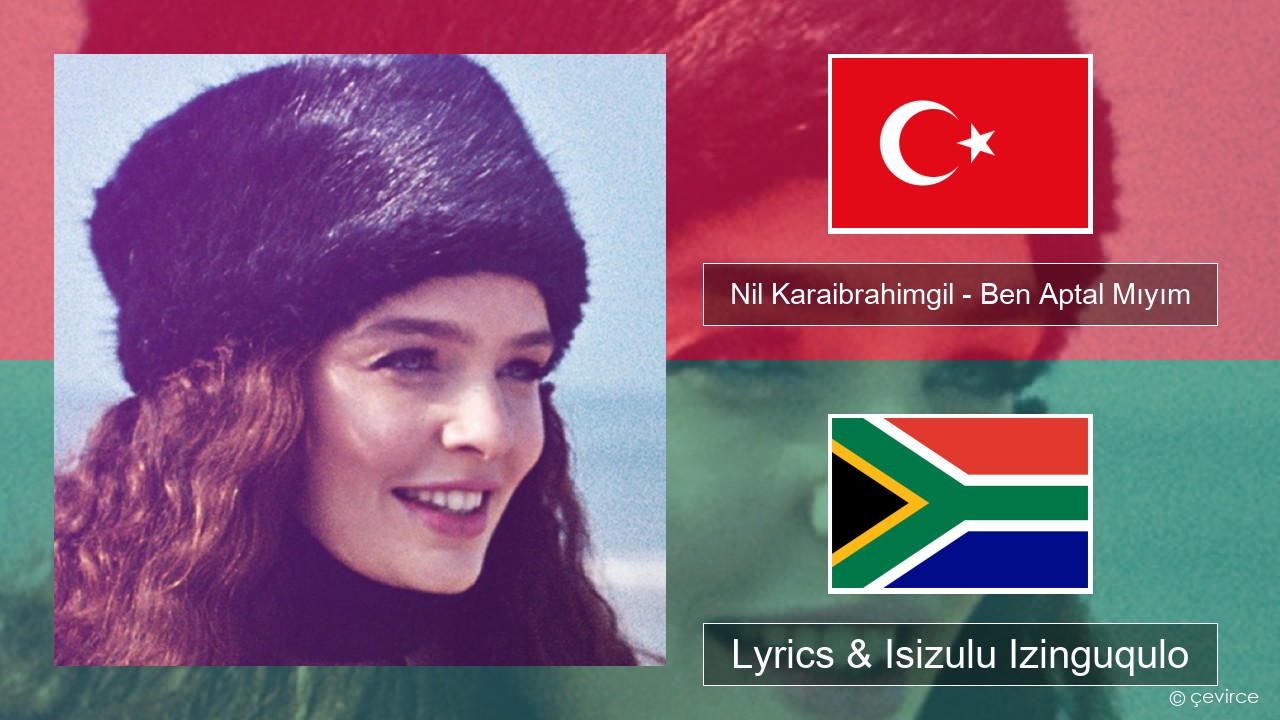 Nil Karaibrahimgil – Ben Aptal Mıyım Isi-turkey Lyrics & Isizulu Izinguqulo