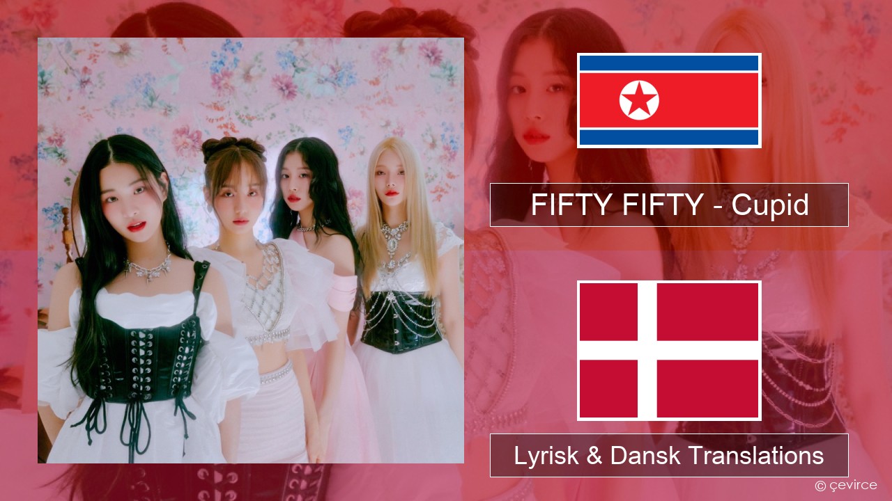 FIFTY FIFTY – Cupid Koreansk Lyrisk & Dansk Translations