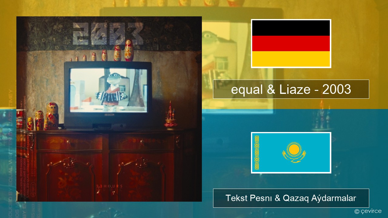 equal & Liaze – 2003 Nemis Tekst Pesnı & Qazaq (latyn) Aýdarmalar