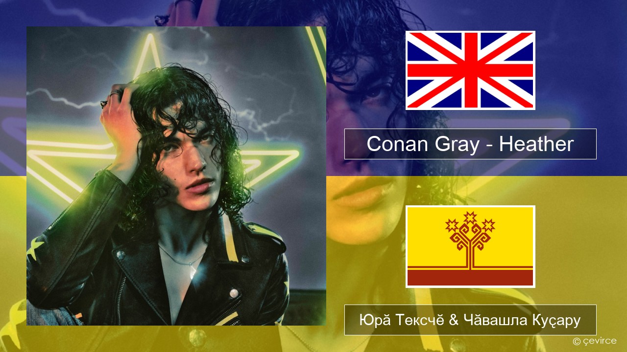 Conan Gray – Heather Акӑлчан Юрӑ Тексчӗ & Чӑвашла Куҫару