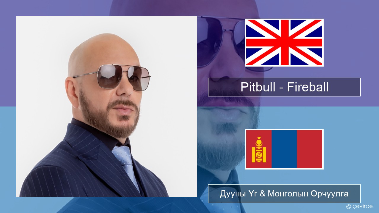 Pitbull – Fireball (feat. John Ryan) Англи хэл Дууны Үг & Монголын Орчуулга