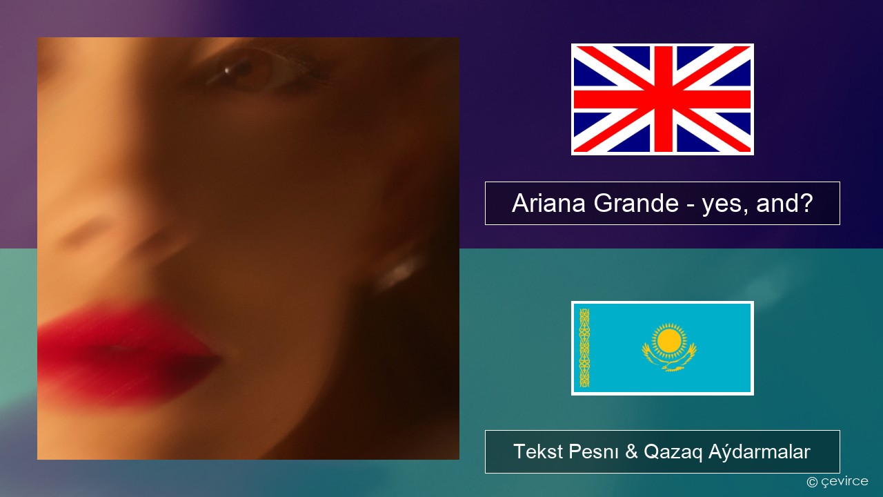 Ariana Grande – yes, and? Aǵylshyn Tekst Pesnı & Qazaq (latyn) Aýdarmalar