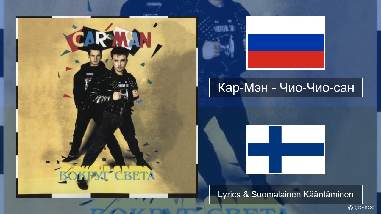 Кар-Мэн (Car-Man) (RUS) – Чио-Чио-сан (Chio-Chio-San) Venäjä Lyrics & Suomalainen Kääntäminen