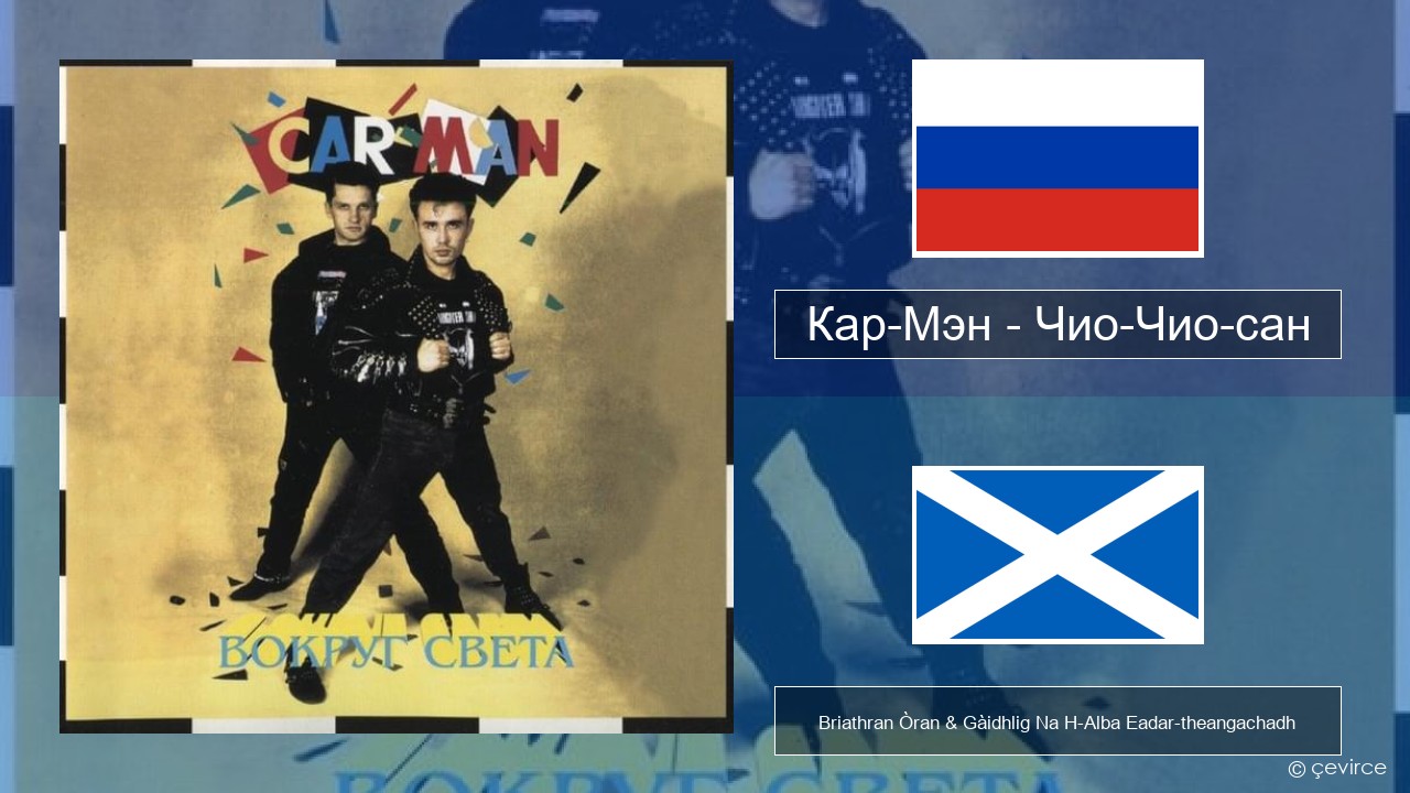 Кар-Мэн (Car-Man) (RUS) – Чио-Чио-сан (Chio-Chio-San) Ruisis Briathran Òran & Gàidhlig Na H-Alba Eadar-theangachadh