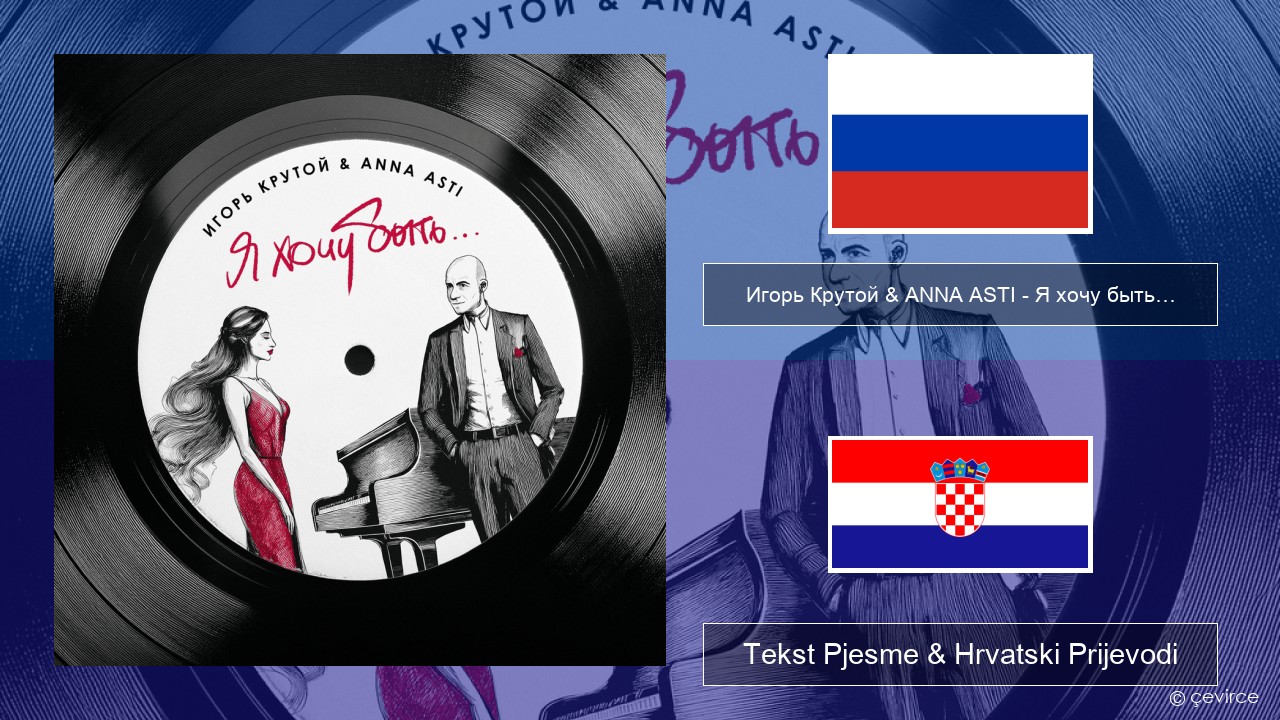 Игорь Крутой (Igor Krutoy) & ANNA ASTI – Я хочу быть… (I Want to Be…) Hrvatski Tekst Pjesme & Hrvatski Prijevodi