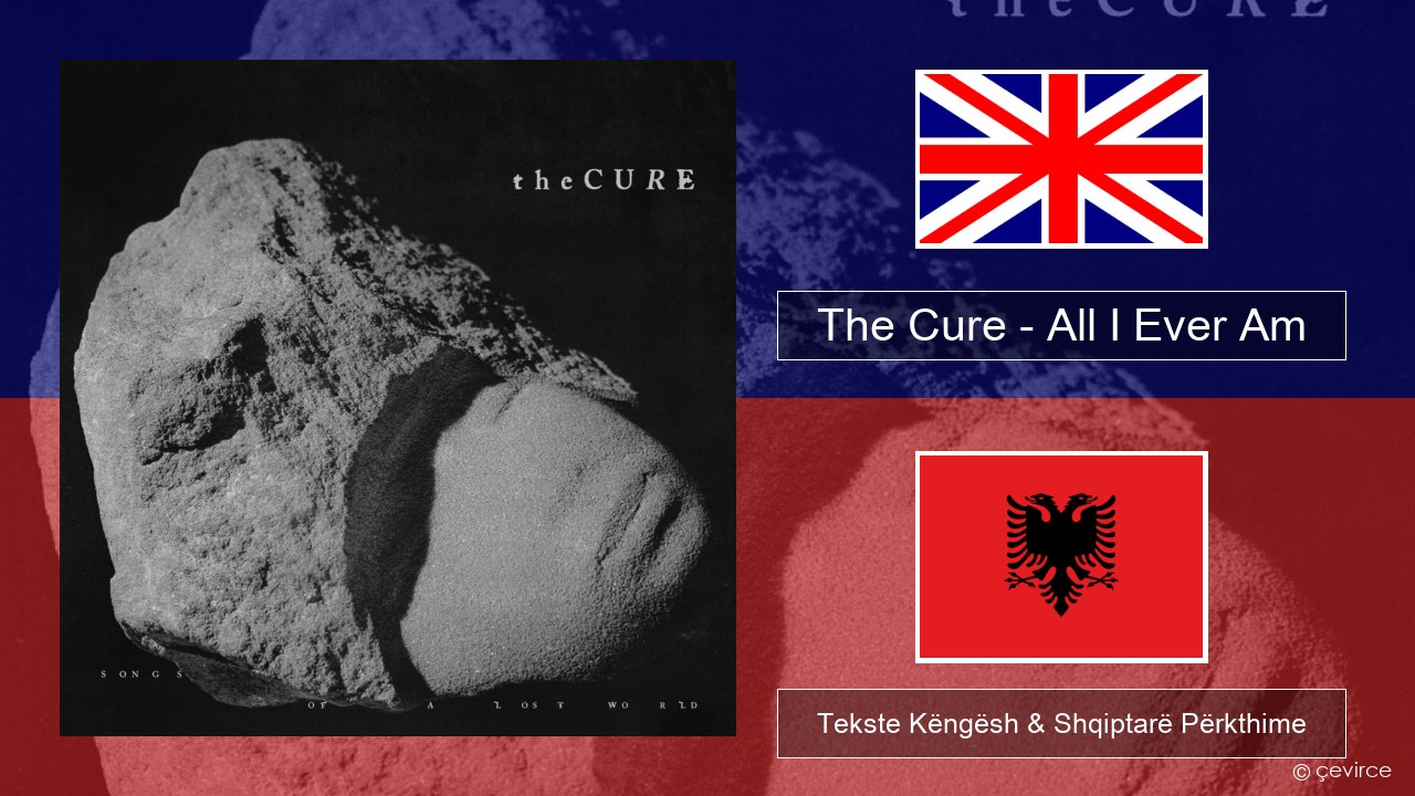 The Cure – All I Ever Am Anglisht Tekste Këngësh & Shqiptarë Përkthime